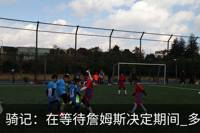 骑记:在等待詹姆斯决定期间 多位骑士内部成员一度相信他会回归
